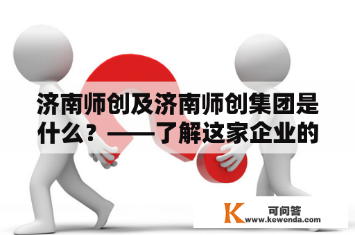 济南师创及济南师创集团是什么？——了解这家企业的历史和发展