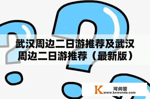 武汉周边二日游推荐及武汉周边二日游推荐（最新版）：哪些地方适合去？