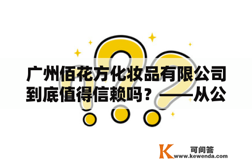 广州佰花方化妆品有限公司到底值得信赖吗？——从公司历史、产品质量和客户口碑三个方面来探讨其实力与口碑。