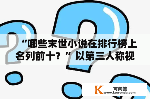 “哪些末世小说在排行榜上名列前十？”以第三人称视角，详细描写末世小说排行榜前十名及完结篇。