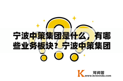 宁波中策集团是什么，有哪些业务板块？宁波中策集团成立于2002年，总部位于宁波市海曙区。作为全国最大的无纺布生产企业之一，宁波中策集团主要从事无纺布原材料、集成家居、汽车内饰、高性能工程塑料、智能化制造等领域的研发、生产和销售。同时，集团也拥有强大的贸易和投资平台。