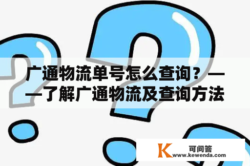 广通物流单号怎么查询？——了解广通物流及查询方法