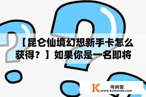 【昆仑仙境幻想新手卡怎么获得？】如果你是一名即将踏入这神奇世界的新手，那么一张昆仑仙境幻想新手卡会是你进军这个游戏世界的不二法宝。那么问题来了，如何获得这张新手卡呢？