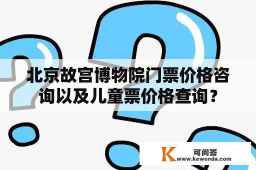 北京故宫博物院门票价格咨询以及儿童票价格查询？