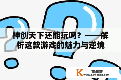 神创天下还能玩吗？——解析这款游戏的魅力与逆境