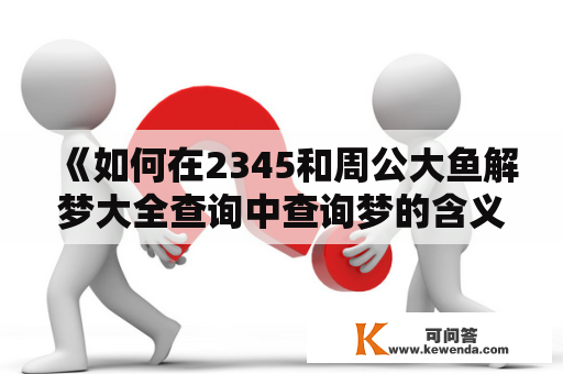 《如何在2345和周公大鱼解梦大全查询中查询梦的含义？》