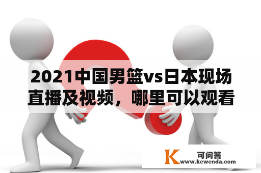 2021中国男篮vs日本现场直播及视频，哪里可以观看?