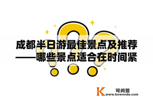 成都半日游最佳景点及推荐——哪些景点适合在时间紧迫的情况下游览？