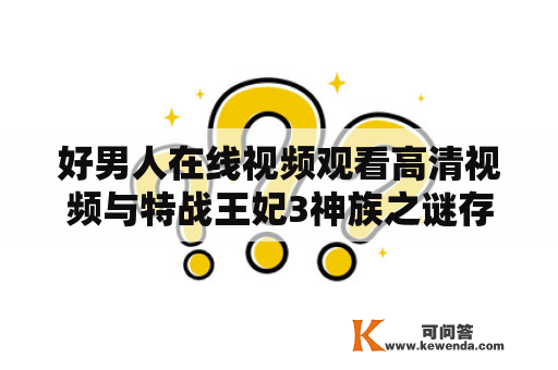 好男人在线视频观看高清视频与特战王妃3神族之谜存在什么关联？