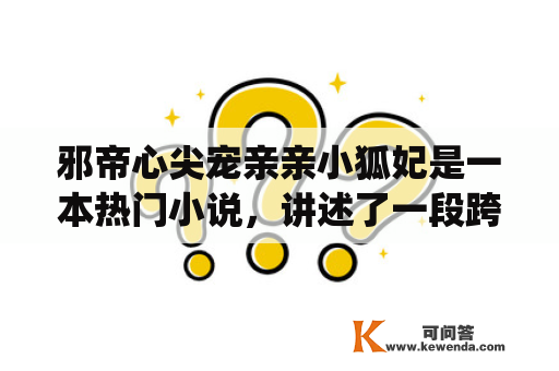 邪帝心尖宠亲亲小狐妃是一本热门小说，讲述了一段跨物种的爱情故事。邪帝是一位残忍而强大的帝王，他统治着整个大陆，让人们闻风丧胆。而小狐妃则是一只可爱的狐狸精，她拥有着与众不同的智慧和美貌，被邪帝深深地吸引。邪帝与小狐妃之间的爱情之路充满了挑战和阻碍，但他们互相扶持，最终走到了一起。