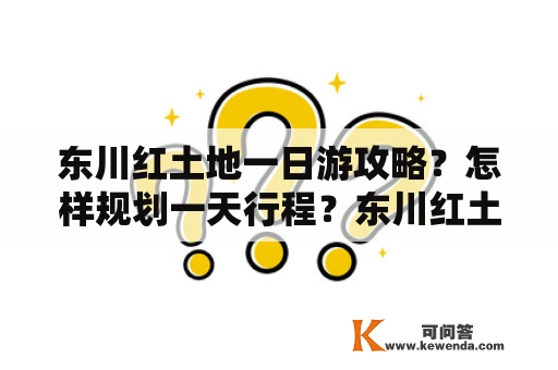 东川红土地一日游攻略？怎样规划一天行程？东川红土地、一日游、攻略