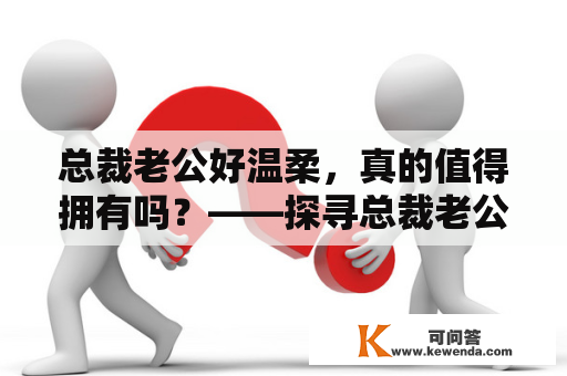 总裁老公好温柔，真的值得拥有吗？——探寻总裁老公好温柔的真正含义