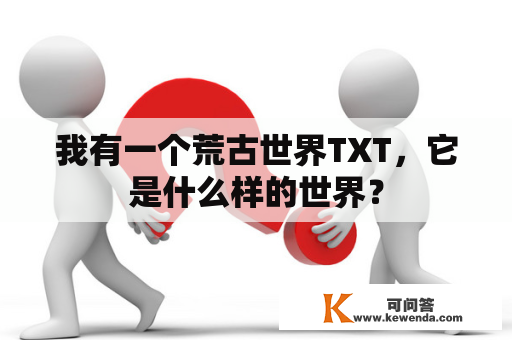 我有一个荒古世界TXT，它是什么样的世界？