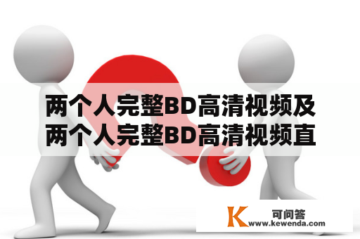 两个人完整BD高清视频及两个人完整BD高清视频直播是真的吗？