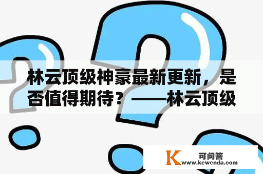 林云顶级神豪最新更新，是否值得期待？——林云顶级神豪刚刚更新及林云顶级神豪刚刚更新的文章连阅