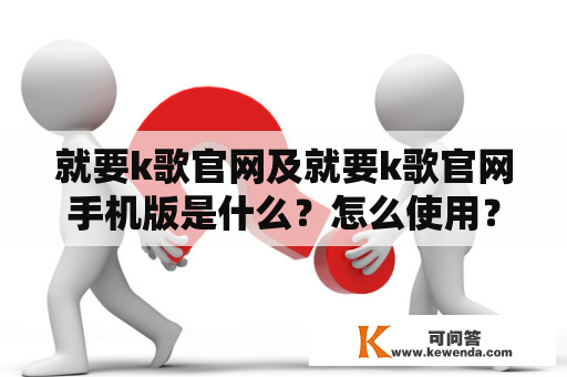 就要k歌官网及就要k歌官网手机版是什么？怎么使用？