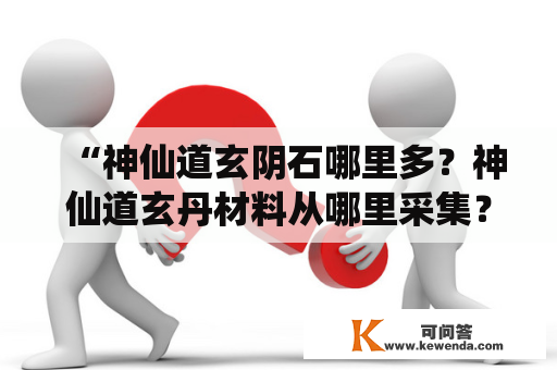 “神仙道玄阴石哪里多？神仙道玄丹材料从哪里采集？”——一位修炼者的探索之路