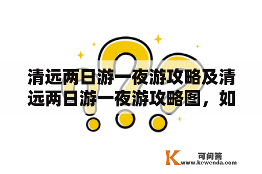 清远两日游一夜游攻略及清远两日游一夜游攻略图，如何规划清远两日游一夜游行程？