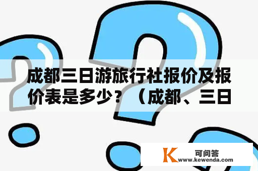 成都三日游旅行社报价及报价表是多少？（成都、三日游、旅行社、报价、报价表）