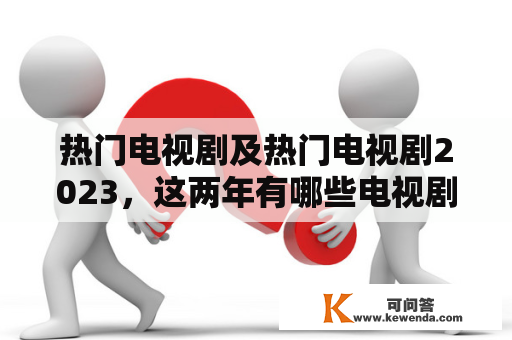 热门电视剧及热门电视剧2023，这两年有哪些电视剧受到观众的热捧？