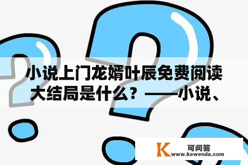 小说上门龙婿叶辰免费阅读大结局是什么？——小说、上门龙婿叶辰、免费阅读、大结局