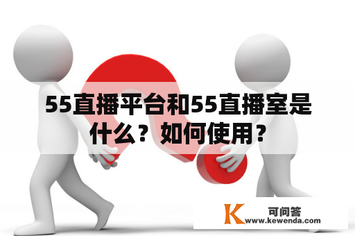 55直播平台和55直播室是什么？如何使用？