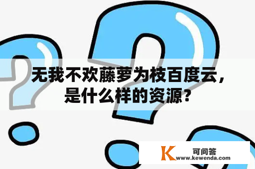 无我不欢藤萝为枝百度云，是什么样的资源？