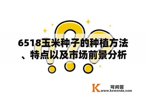 6518玉米种子的种植方法、特点以及市场前景分析