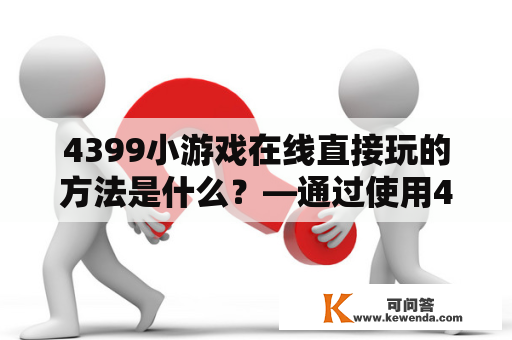 4399小游戏在线直接玩的方法是什么？—通过使用4399小游戏在线直接玩h5