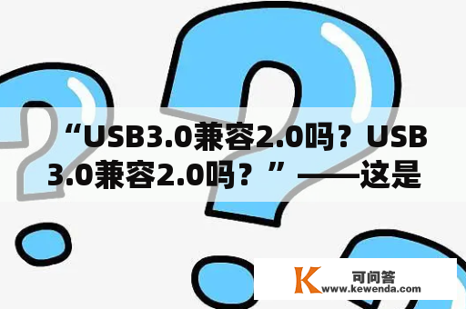 “USB3.0兼容2.0吗？USB3.0兼容2.0吗？”——这是很多人使用USB3.0设备时的疑问。下面以第三人称视角为大家详细解答这个问题。