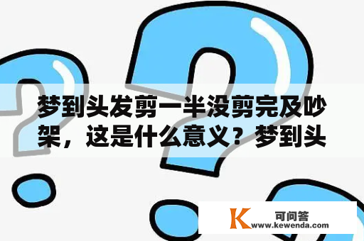 梦到头发剪一半没剪完及吵架，这是什么意义？梦到头发剪一半没剪完，是一个很常见的梦境，很多人都曾经梦到过，那么这个梦境到底意味着什么呢？首先，我们来看看这个梦境的具体情境。