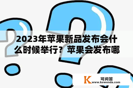 2023年苹果新品发布会什么时候举行？苹果会发布哪些新品？