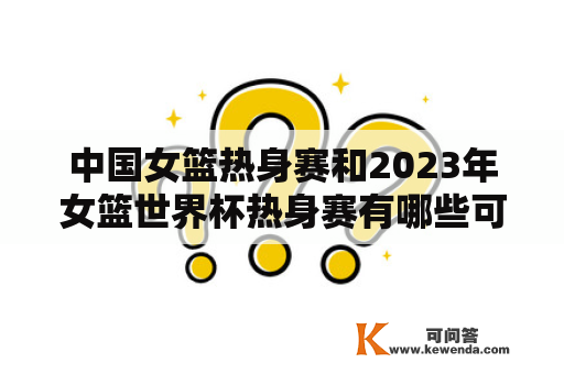 中国女篮热身赛和2023年女篮世界杯热身赛有哪些可以直播的比赛？