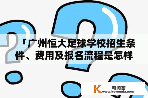 「广州恒大足球学校招生条件、费用及报名流程是怎样的？」