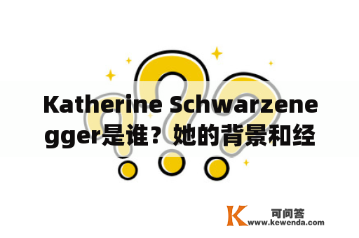 Katherine Schwarzenegger是谁？她的背景和经历是怎样的？