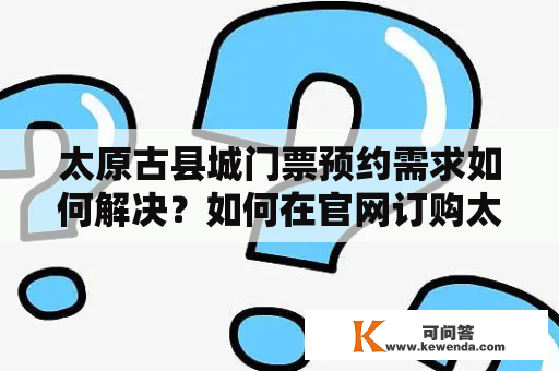 太原古县城门票预约需求如何解决？如何在官网订购太原古县城门票？