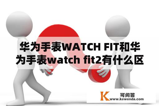 华为手表WATCH FIT和华为手表watch fit2有什么区别？