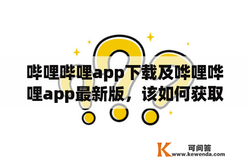 哔哩哔哩app下载及哗哩哗哩app最新版，该如何获取？