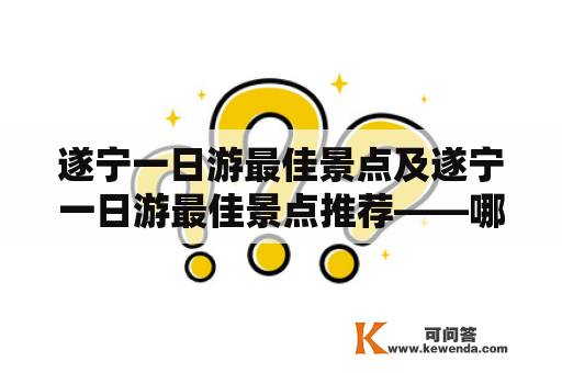 遂宁一日游最佳景点及遂宁一日游最佳景点推荐——哪些景点值得去？