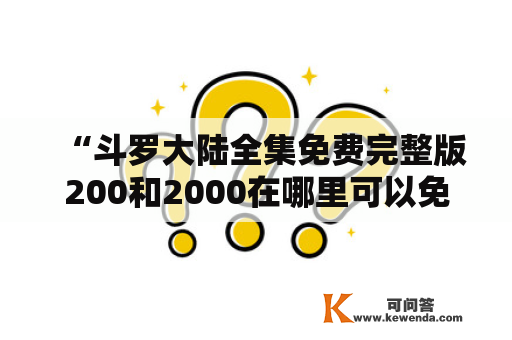 “斗罗大陆全集免费完整版200和2000在哪里可以免费观看？”——想必不少斗罗大陆的粉丝都会有这样的疑问。以下将为大家介绍这两个版本的观看方式。