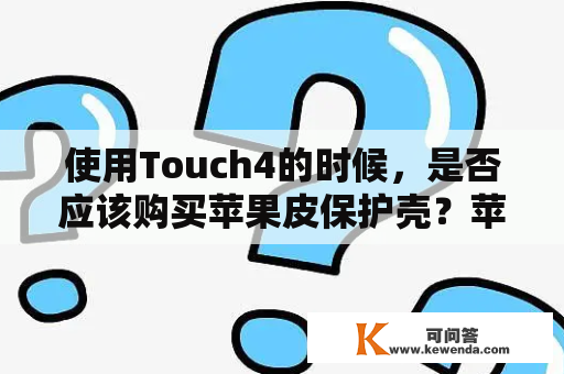 使用Touch4的时候，是否应该购买苹果皮保护壳？苹果皮的好处是什么？购买苹果皮是否值得？以下是对于这些问题的详细解答。