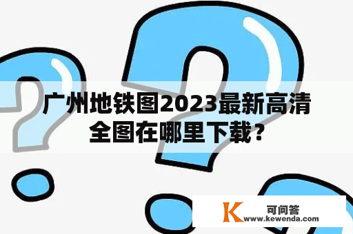 广州地铁图2023最新高清全图在哪里下载？