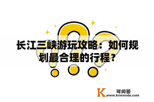 长江三峡游玩攻略：如何规划最合理的行程？
