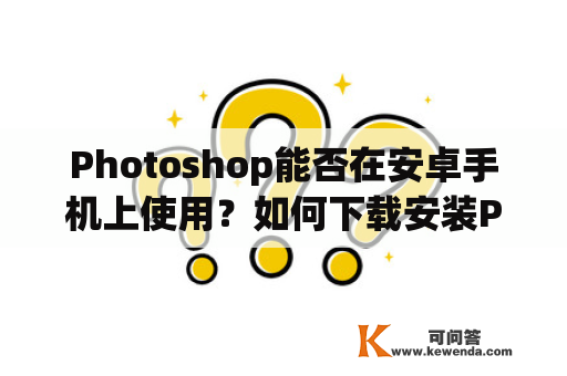 Photoshop能否在安卓手机上使用？如何下载安装Photoshop安卓手机版？