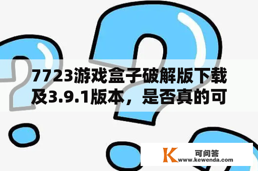 7723游戏盒子破解版下载及3.9.1版本，是否真的可靠？