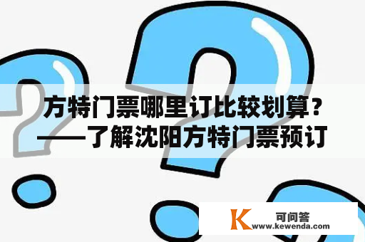 方特门票哪里订比较划算？——了解沈阳方特门票预订攻略