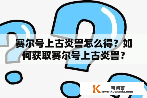 赛尔号上古炎兽怎么得？如何获取赛尔号上古炎兽？