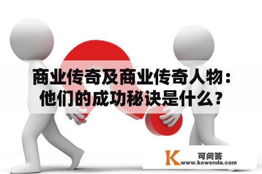 商业传奇及商业传奇人物：他们的成功秘诀是什么？