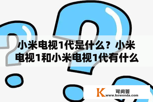 小米电视1代是什么？小米电视1和小米电视1代有什么区别？