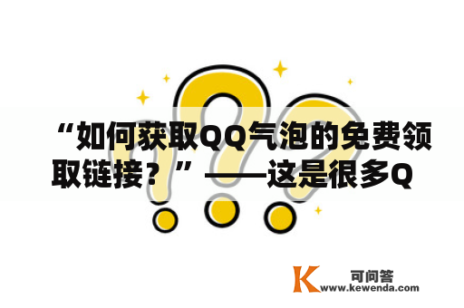 “如何获取QQ气泡的免费领取链接？”——这是很多QQ用户都会问的问题。想要获得QQ气泡免费领取链接，可以关注QQ官方公众号或登录QQ官网。